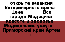  открыта вакансия Ветеринарного врача › Цена ­ 42 000 - Все города Медицина, красота и здоровье » Медицинские услуги   . Приморский край,Артем г.